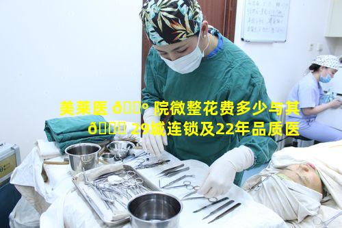 美莱医 🌺 院微整花费多少与其 🐅 29城连锁及22年品质医美有何特点
